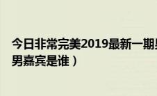 今日非常完美2019最新一期男嘉宾（非常完美最新一期2号男嘉宾是谁）