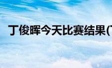 丁俊晖今天比赛结果(丁俊晖今天比赛时间)