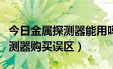 今日金属探测器能用吗（千万要注意的金属探测器购买误区）