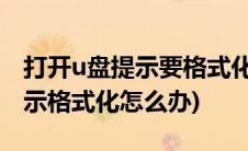 打开u盘提示要格式化怎么解决(u盘打开时提示格式化怎么办)