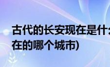 古代的长安现在是什么城市(古代的长安是现在的哪个城市)