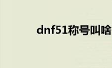 dnf51称号叫啥（dnf51称号）