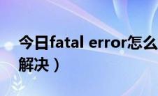今日fatal error怎么解决（fatal error怎么解决）