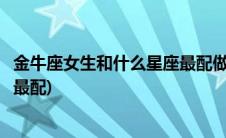 金牛座女生和什么星座最配做男朋友(金牛座女生和什么星座最配)
