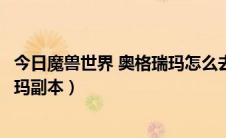 今日魔兽世界 奥格瑞玛怎么去（魔兽世界怎么去决战奥格瑞玛副本）