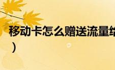 移动卡怎么赠送流量给别人（移动卡怎么激活）