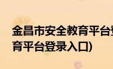 金昌市安全教育平台登录账号(金昌市安全教育平台登录入口)