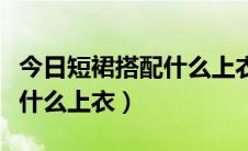 今日短裙搭配什么上衣小个子秋冬（短裙搭配什么上衣）