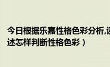 今日根据乐嘉性格色彩分析,谈谈你对性格理解（乐嘉深情讲述怎样判断性格色彩）