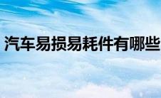 汽车易损易耗件有哪些（汽车有哪些易损件）