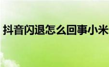 抖音闪退怎么回事小米（抖音闪退解决办法）