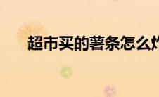 超市买的薯条怎么炸（如何做炸薯条）