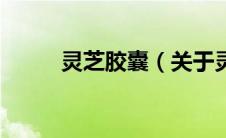 灵芝胶囊（关于灵芝胶囊的介绍）