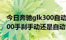 今日奔驰glk300自动挡怎么使用（奔驰glk300手刹手动还是自动）
