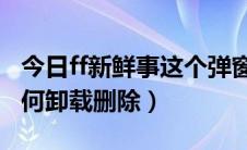 今日ff新鲜事这个弹窗怎么卸载（FF新鲜事如何卸载删除）