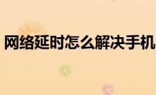 网络延时怎么解决手机（网络延时怎么解决）