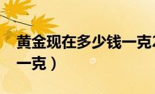 黄金现在多少钱一克2022（黄金现在多少钱一克）