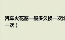汽车火花塞一般多久换一次比较好（汽车火花塞一般多久换一次）