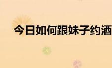 今日如何跟妹子约酒（如何跟妹子调情）