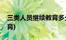 三类人员继续教育多久一次(三类人员继续教育)