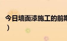 今日墙面漆施工的前期准备（墙面漆施工步骤）