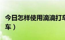 今日怎样使用滴滴打车下单（怎样使用滴滴打车）
