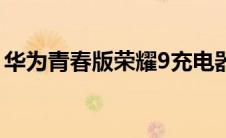 华为青春版荣耀9充电器（华为青春版荣耀9）