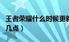 王者荣耀什么时候更新（王者荣耀更新维护到几点）