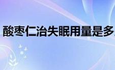 酸枣仁治失眠用量是多少(酸枣仁治失眠用量)