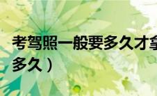 考驾照一般要多久才拿得到证（考驾照一般要多久）