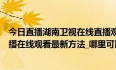 今日直播湖南卫视在线直播观看高清视频直播（湖南卫视直播在线观看最新方法_哪里可以看直播）