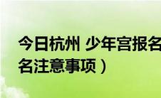 今日杭州 少年宫报名（杭州市少年宫网上报名注意事项）