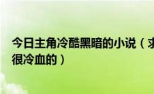 今日主角冷酷黑暗的小说（求非常黑暗邪恶类型的小说主角很冷血的）