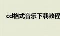 cd格式音乐下载教程（cd格式音乐下载）