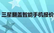 三星翻盖智能手机报价（三星翻盖智能手机）