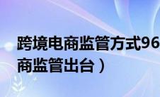 跨境电商监管方式9610到底是个啥（跨境电商监管出台）