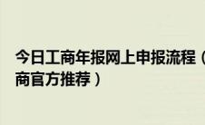 今日工商年报网上申报流程（工商网上年报简单方法流程工商官方推荐）