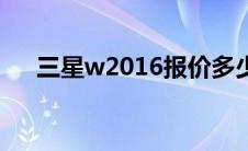 三星w2016报价多少钱（三星w2016）