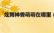 炫舞神兽萌萌在哪里（炫舞神兽萌萌在哪）