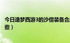 今日造梦西游3的沙僧装备合成（造梦西游3的沙僧装备有哪些）