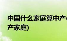 中国什么家庭算中产(中国大陆多少钱才算中产家庭)