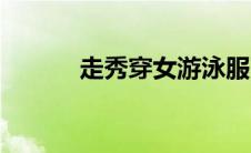 走秀穿女游泳服（走秀网假货）