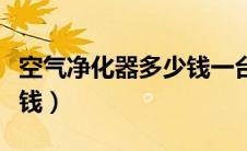 空气净化器多少钱一台家用（空气净化器多少钱）