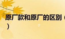 原厂款和原厂的区别（原厂和原装有什么区别）