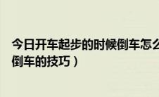 今日开车起步的时候倒车怎么倒（开车起步的技巧以及新手倒车的技巧）
