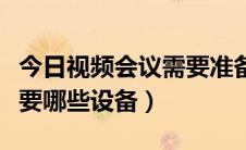 今日视频会议需要准备哪些设备（视频会议需要哪些设备）