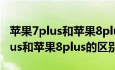 苹果7plus和苹果8plus的区别照片（苹果7plus和苹果8plus的区别）