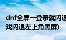 dnf全屏一登录就闪退win10(dnf全屏登录游戏闪退左上角黑屏)