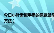 今日小叶紫檀手串的佩戴禁忌有哪些（小叶紫檀手串的佩戴方法）