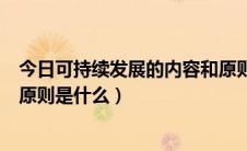 今日可持续发展的内容和原则是什么（可持续发展的实质和原则是什么）